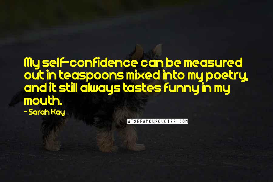 Sarah Kay Quotes: My self-confidence can be measured out in teaspoons mixed into my poetry, and it still always tastes funny in my mouth.