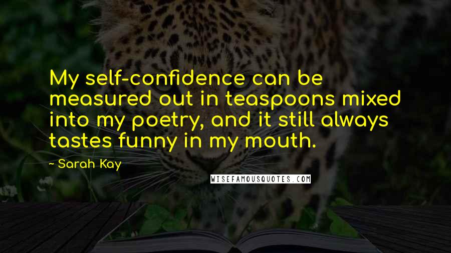 Sarah Kay Quotes: My self-confidence can be measured out in teaspoons mixed into my poetry, and it still always tastes funny in my mouth.