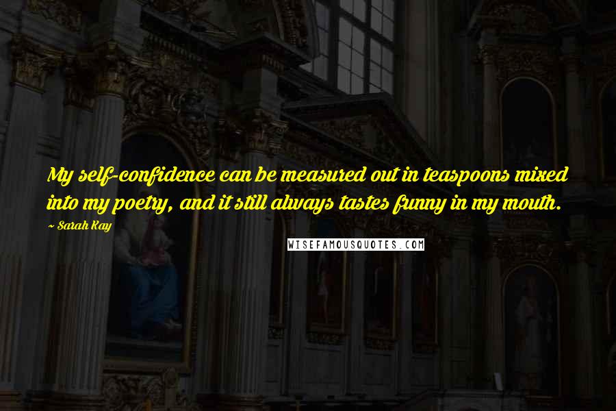 Sarah Kay Quotes: My self-confidence can be measured out in teaspoons mixed into my poetry, and it still always tastes funny in my mouth.