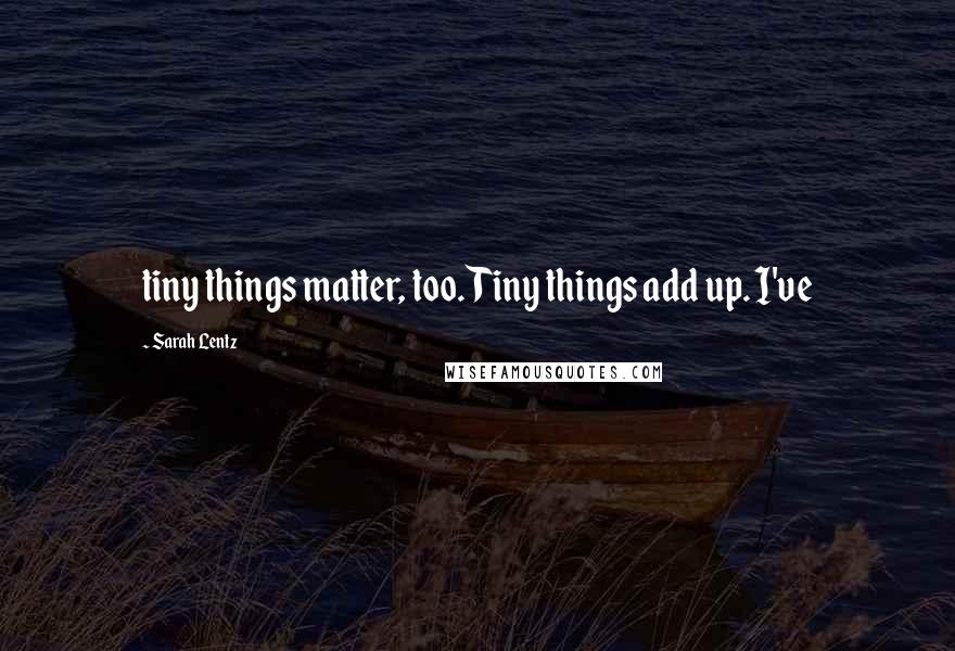 Sarah Lentz Quotes: tiny things matter, too. Tiny things add up. I've