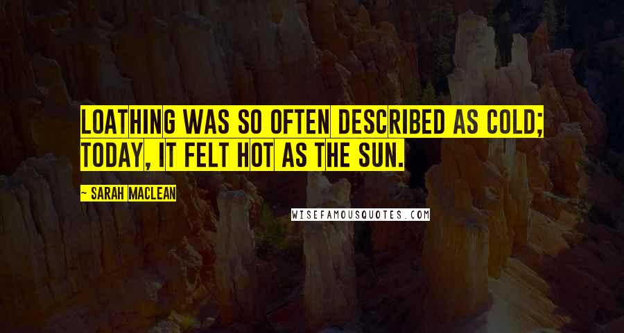 Sarah MacLean Quotes: Loathing was so often described as cold; today, it felt hot as the sun.