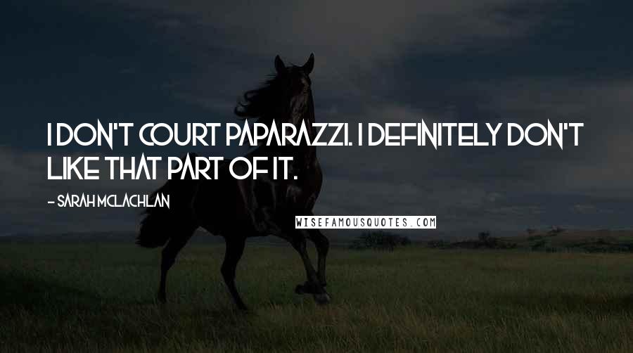 Sarah McLachlan Quotes: I don't court paparazzi. I definitely don't like that part of it.