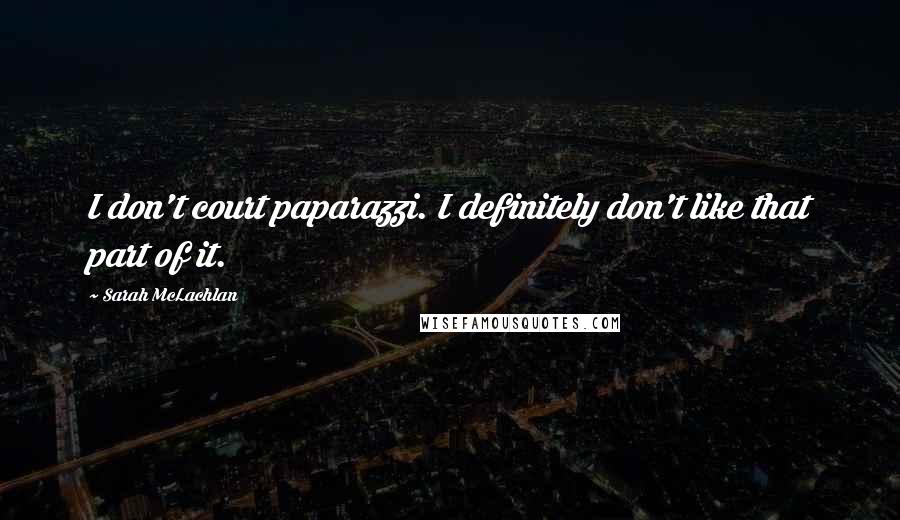 Sarah McLachlan Quotes: I don't court paparazzi. I definitely don't like that part of it.