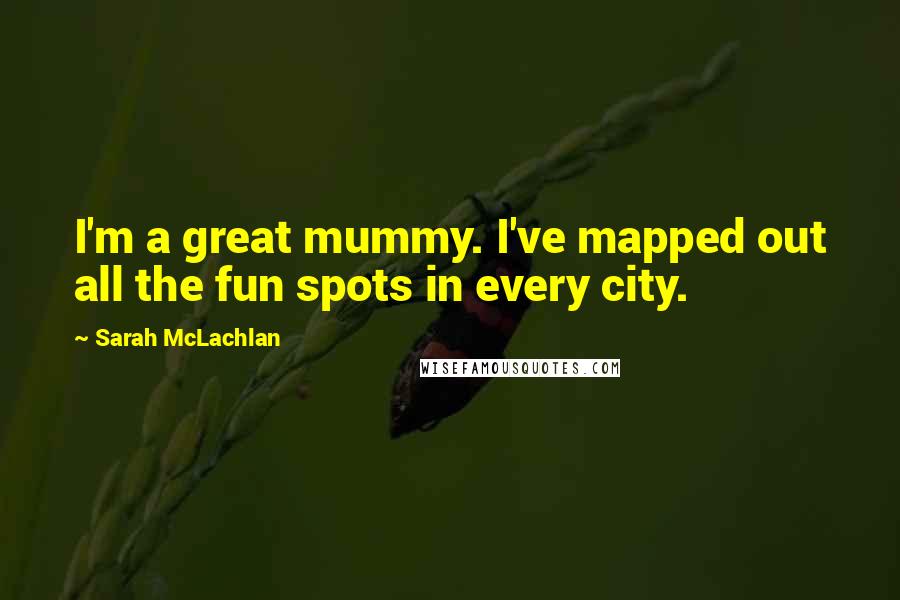 Sarah McLachlan Quotes: I'm a great mummy. I've mapped out all the fun spots in every city.