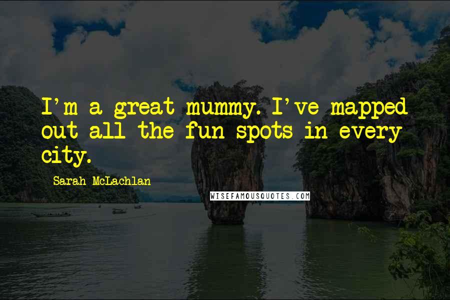 Sarah McLachlan Quotes: I'm a great mummy. I've mapped out all the fun spots in every city.