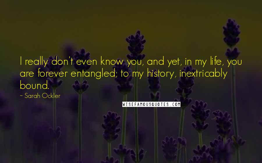 Sarah Ockler Quotes: I really don't even know you, and yet, in my life, you are forever entangled; to my history, inextricably bound.