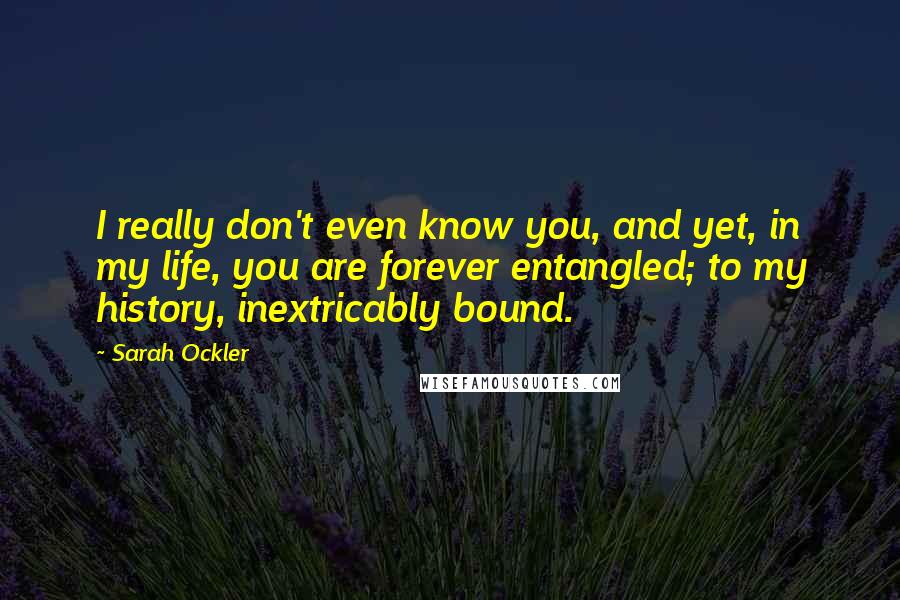 Sarah Ockler Quotes: I really don't even know you, and yet, in my life, you are forever entangled; to my history, inextricably bound.