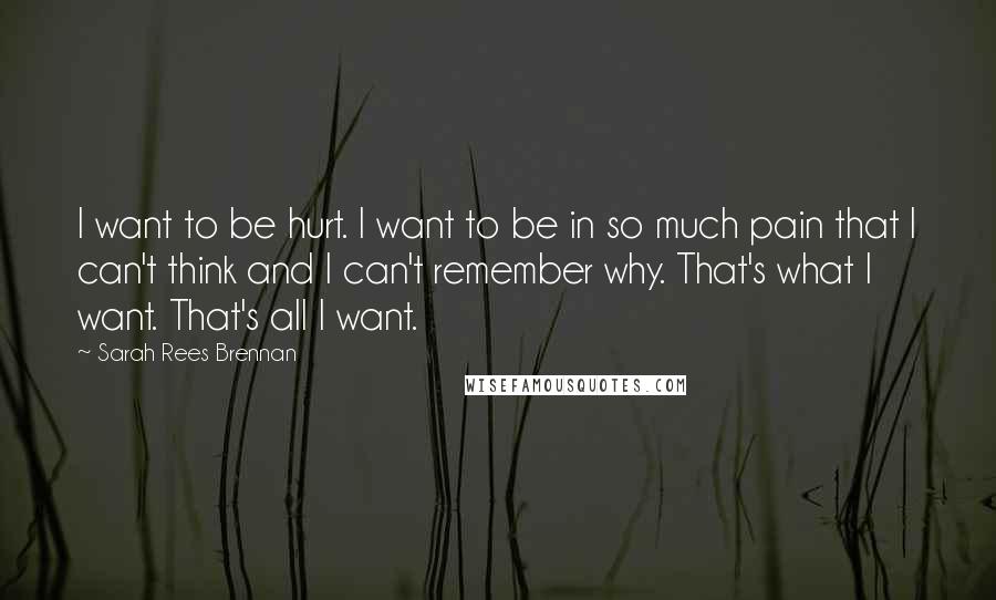 Sarah Rees Brennan Quotes: I want to be hurt. I want to be in so much pain that I can't think and I can't remember why. That's what I want. That's all I want.