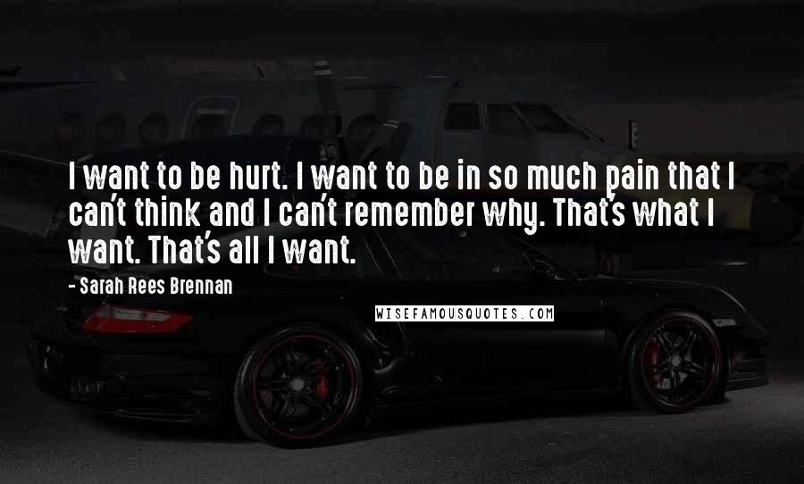 Sarah Rees Brennan Quotes: I want to be hurt. I want to be in so much pain that I can't think and I can't remember why. That's what I want. That's all I want.