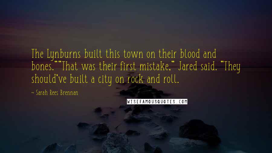 Sarah Rees Brennan Quotes: The Lynburns built this town on their blood and bones.""That was their first mistake," Jared said. "They should've built a city on rock and roll.