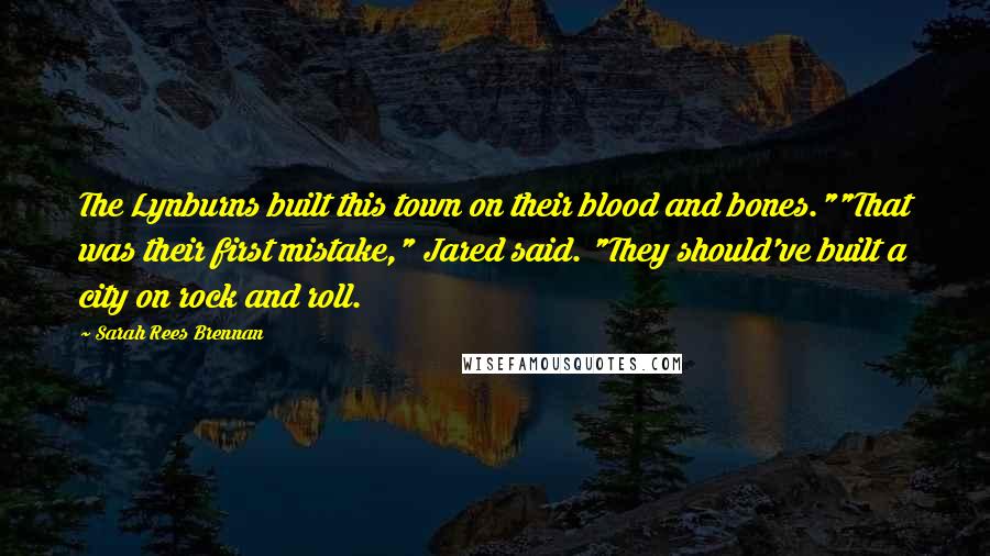 Sarah Rees Brennan Quotes: The Lynburns built this town on their blood and bones.""That was their first mistake," Jared said. "They should've built a city on rock and roll.