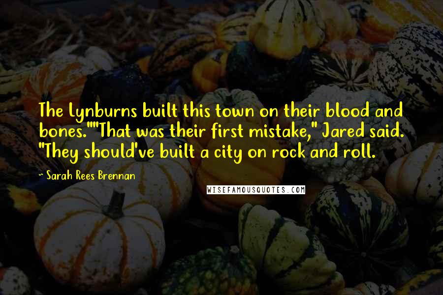 Sarah Rees Brennan Quotes: The Lynburns built this town on their blood and bones.""That was their first mistake," Jared said. "They should've built a city on rock and roll.