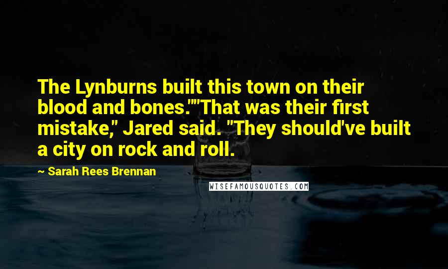 Sarah Rees Brennan Quotes: The Lynburns built this town on their blood and bones.""That was their first mistake," Jared said. "They should've built a city on rock and roll.