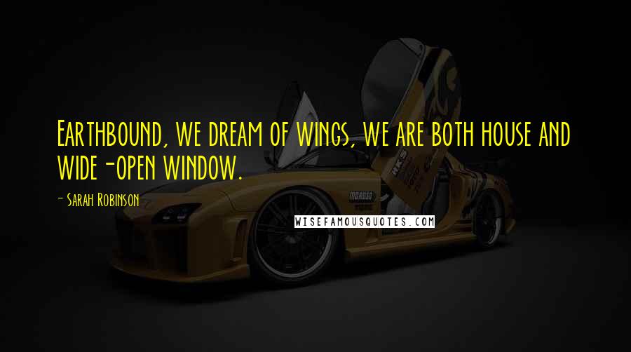 Sarah Robinson Quotes: Earthbound, we dream of wings, we are both house and wide-open window.