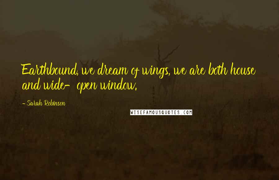 Sarah Robinson Quotes: Earthbound, we dream of wings, we are both house and wide-open window.