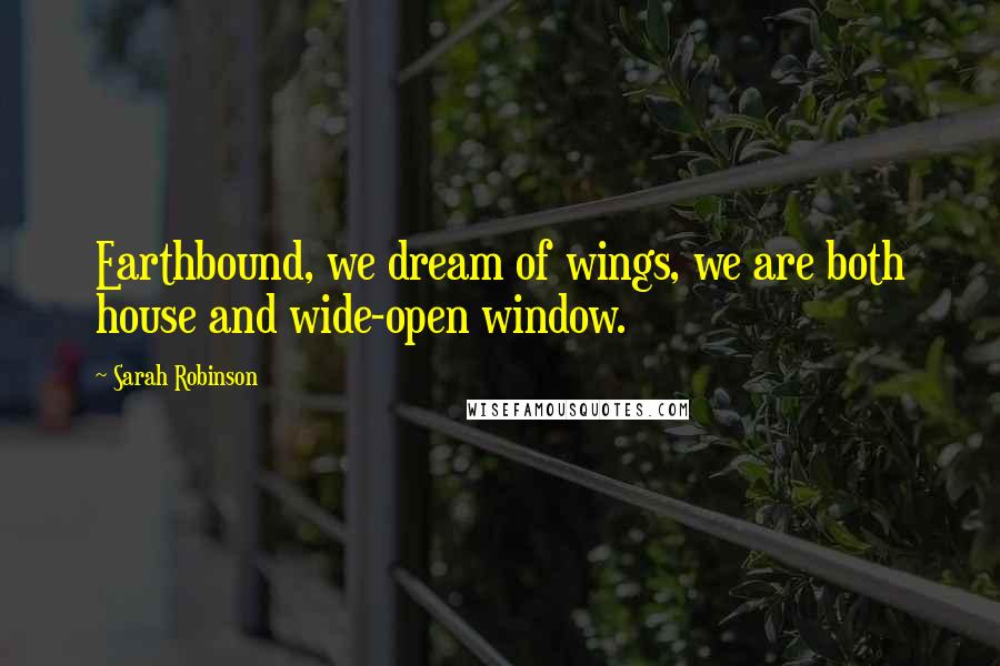 Sarah Robinson Quotes: Earthbound, we dream of wings, we are both house and wide-open window.