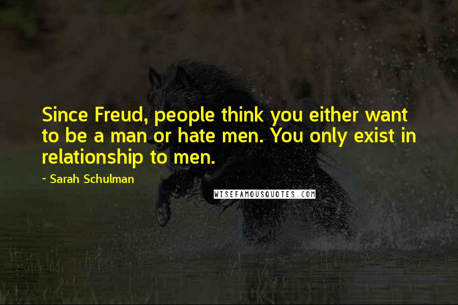 Sarah Schulman Quotes: Since Freud, people think you either want to be a man or hate men. You only exist in relationship to men.