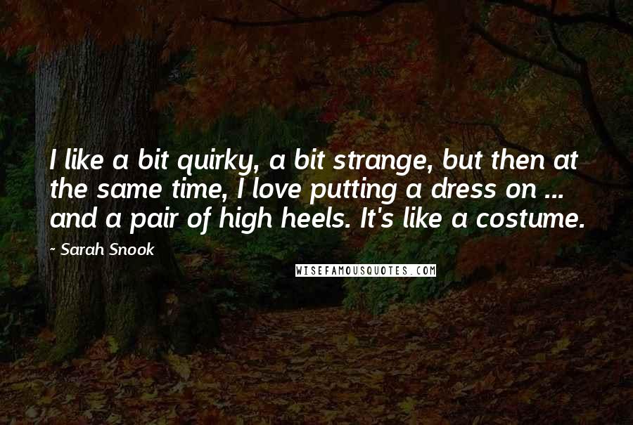 Sarah Snook Quotes: I like a bit quirky, a bit strange, but then at the same time, I love putting a dress on ... and a pair of high heels. It's like a costume.