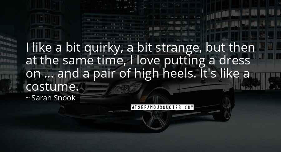 Sarah Snook Quotes: I like a bit quirky, a bit strange, but then at the same time, I love putting a dress on ... and a pair of high heels. It's like a costume.