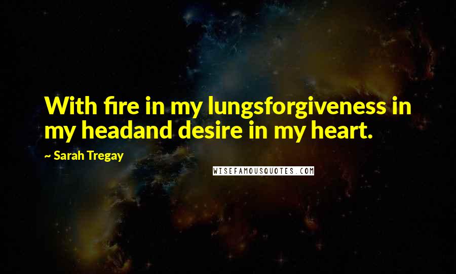 Sarah Tregay Quotes: With fire in my lungsforgiveness in my headand desire in my heart.