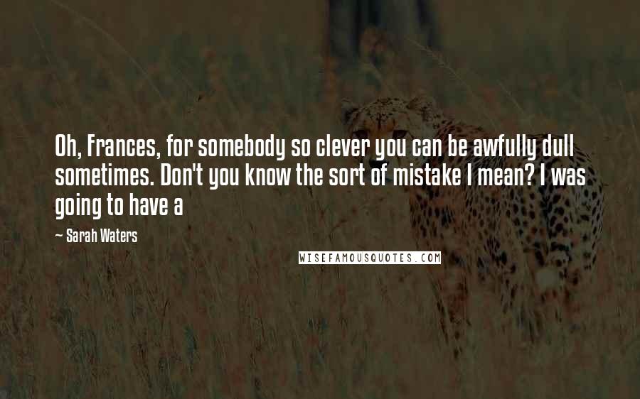 Sarah Waters Quotes: Oh, Frances, for somebody so clever you can be awfully dull sometimes. Don't you know the sort of mistake I mean? I was going to have a