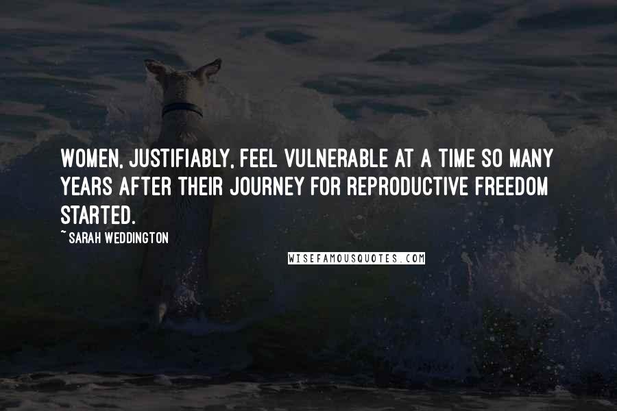 Sarah Weddington Quotes: Women, justifiably, feel vulnerable at a time so many years after their journey for reproductive freedom started.