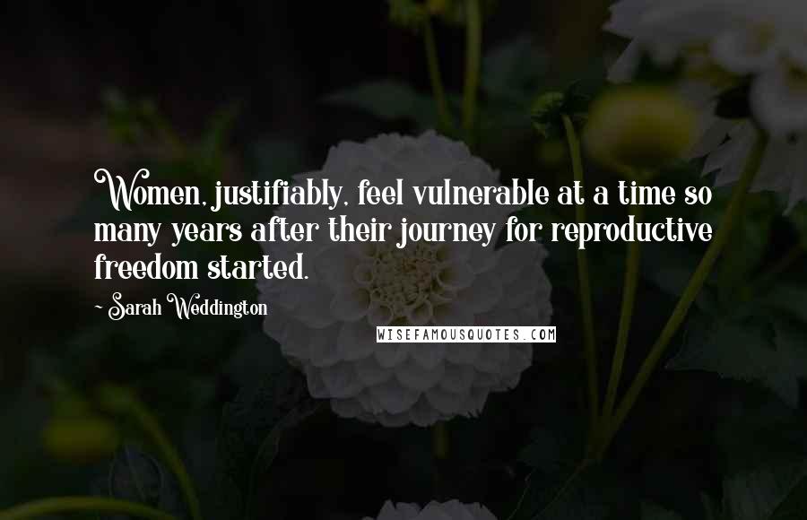 Sarah Weddington Quotes: Women, justifiably, feel vulnerable at a time so many years after their journey for reproductive freedom started.