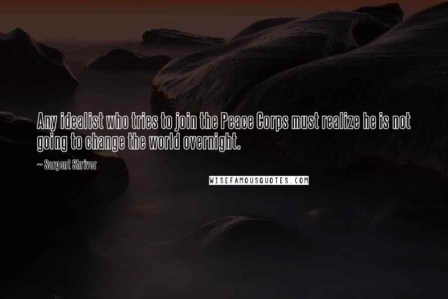 Sargent Shriver Quotes: Any idealist who tries to join the Peace Corps must realize he is not going to change the world overnight.