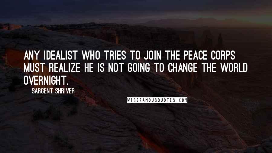 Sargent Shriver Quotes: Any idealist who tries to join the Peace Corps must realize he is not going to change the world overnight.