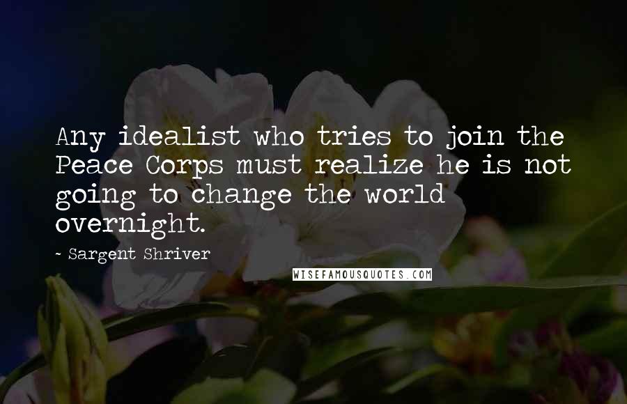 Sargent Shriver Quotes: Any idealist who tries to join the Peace Corps must realize he is not going to change the world overnight.