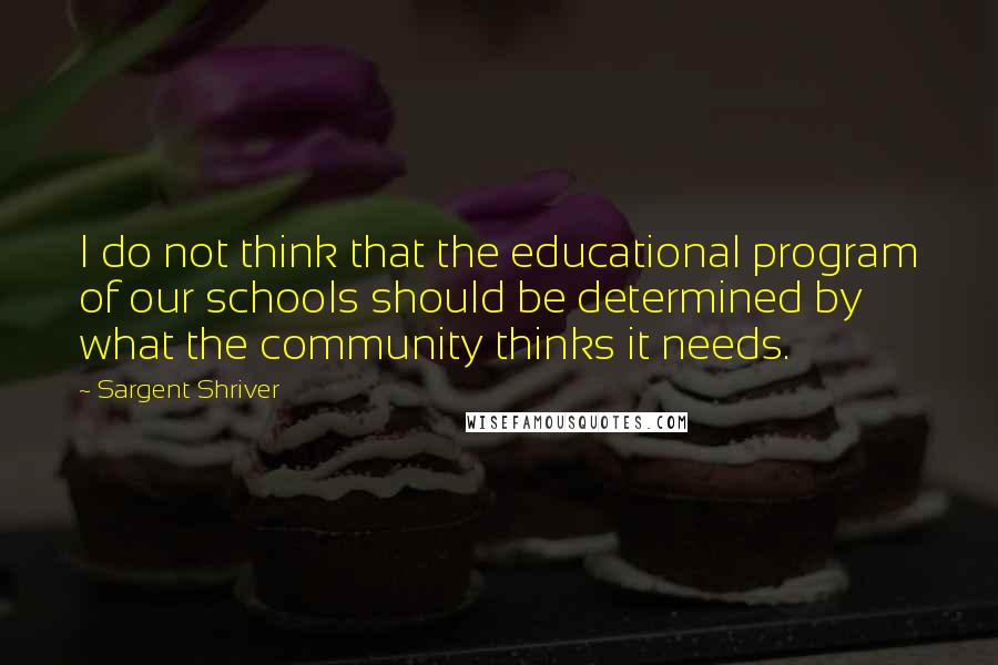 Sargent Shriver Quotes: I do not think that the educational program of our schools should be determined by what the community thinks it needs.