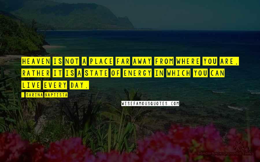 Sarina Baptista Quotes: Heaven is not a place far away from where you are, rather it is a state of energy in which you can live every day.