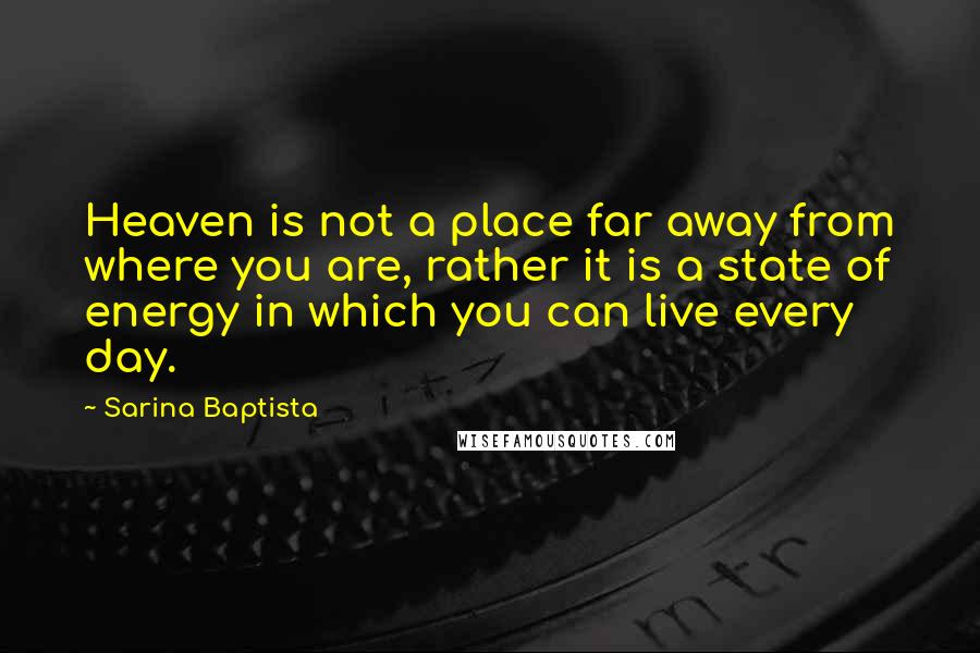 Sarina Baptista Quotes: Heaven is not a place far away from where you are, rather it is a state of energy in which you can live every day.