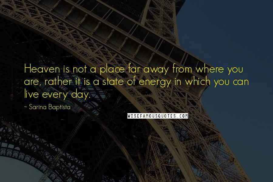 Sarina Baptista Quotes: Heaven is not a place far away from where you are, rather it is a state of energy in which you can live every day.