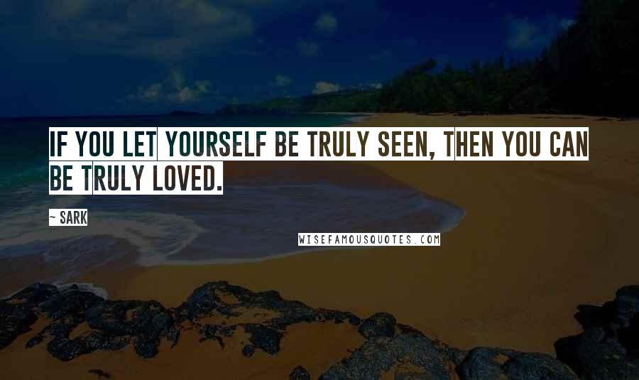 SARK Quotes: If you let yourself be truly seen, then you can be truly loved.