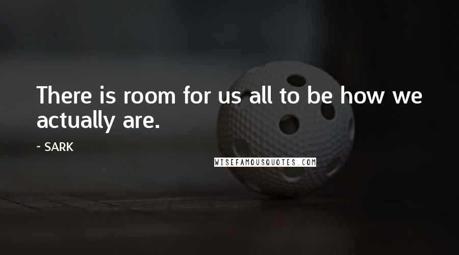 SARK Quotes: There is room for us all to be how we actually are.