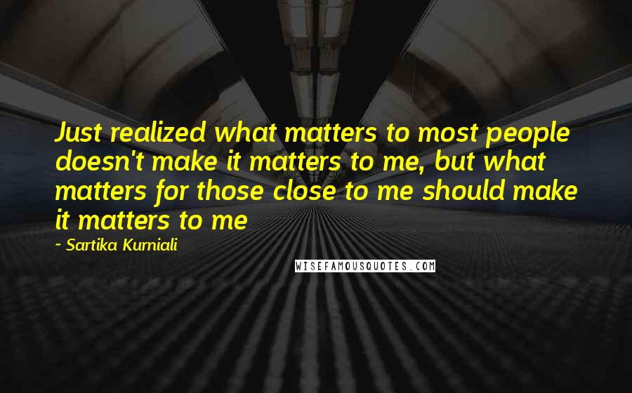 Sartika Kurniali Quotes: Just realized what matters to most people doesn't make it matters to me, but what matters for those close to me should make it matters to me