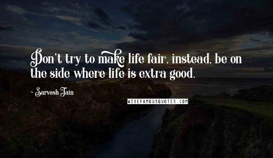 Sarvesh Jain Quotes: Don't try to make life fair, instead, be on the side where life is extra good.