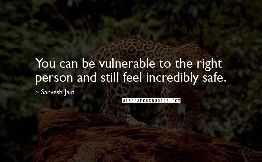 Sarvesh Jain Quotes: You can be vulnerable to the right person and still feel incredibly safe.