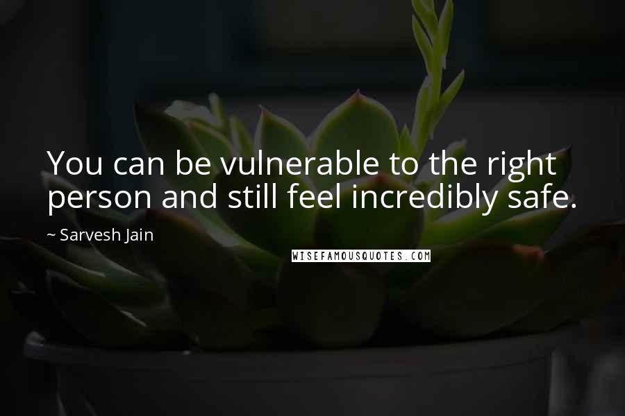 Sarvesh Jain Quotes: You can be vulnerable to the right person and still feel incredibly safe.