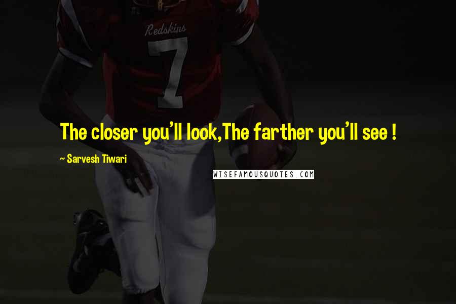 Sarvesh Tiwari Quotes: The closer you'll look,The farther you'll see !