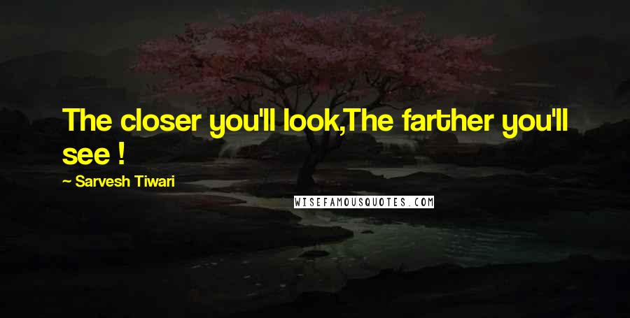 Sarvesh Tiwari Quotes: The closer you'll look,The farther you'll see !