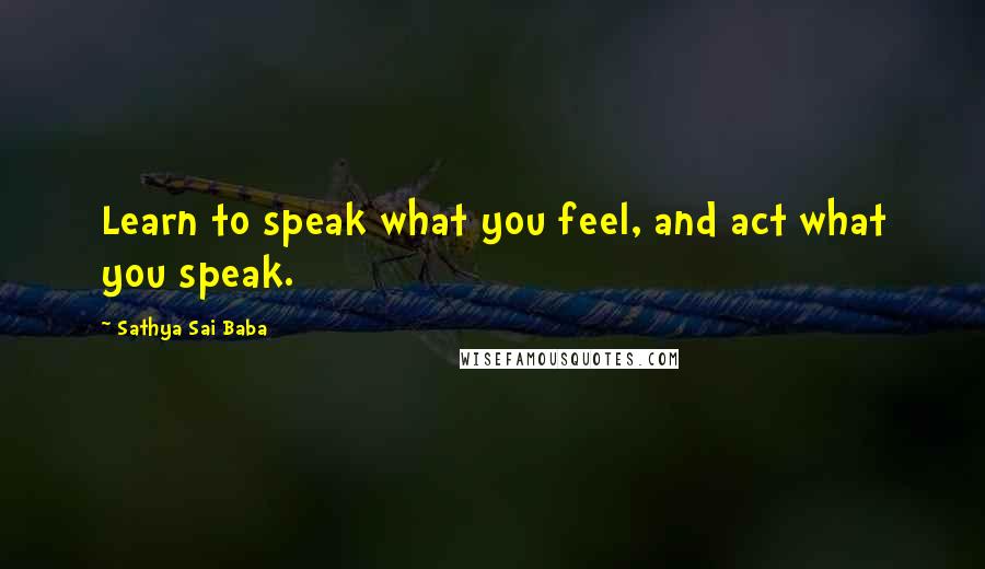 Sathya Sai Baba Quotes: Learn to speak what you feel, and act what you speak.