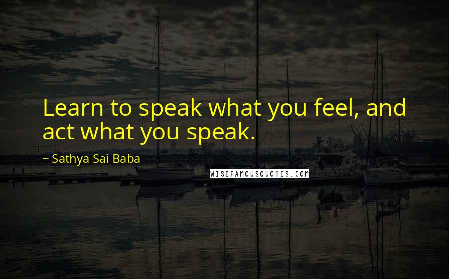 Sathya Sai Baba Quotes: Learn to speak what you feel, and act what you speak.