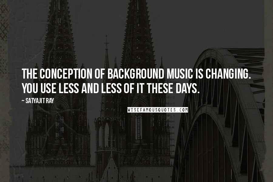 Satyajit Ray Quotes: The conception of background music is changing. You  use less and less of it these days. ...