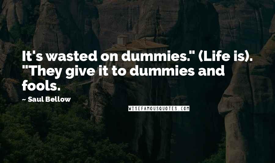 Saul Bellow Quotes: It's wasted on dummies." (Life is). "They give it to dummies and fools.