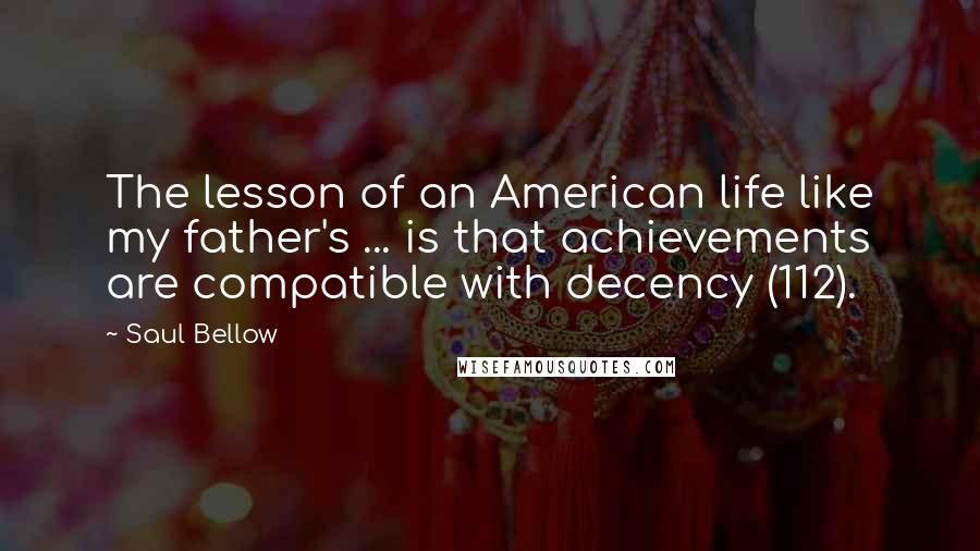 Saul Bellow Quotes: The lesson of an American life like my father's ... is that achievements are compatible with decency (112).