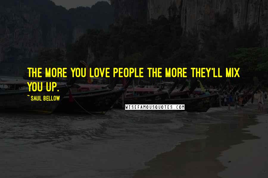 Saul Bellow Quotes: The more you love people the more they'll mix you up.