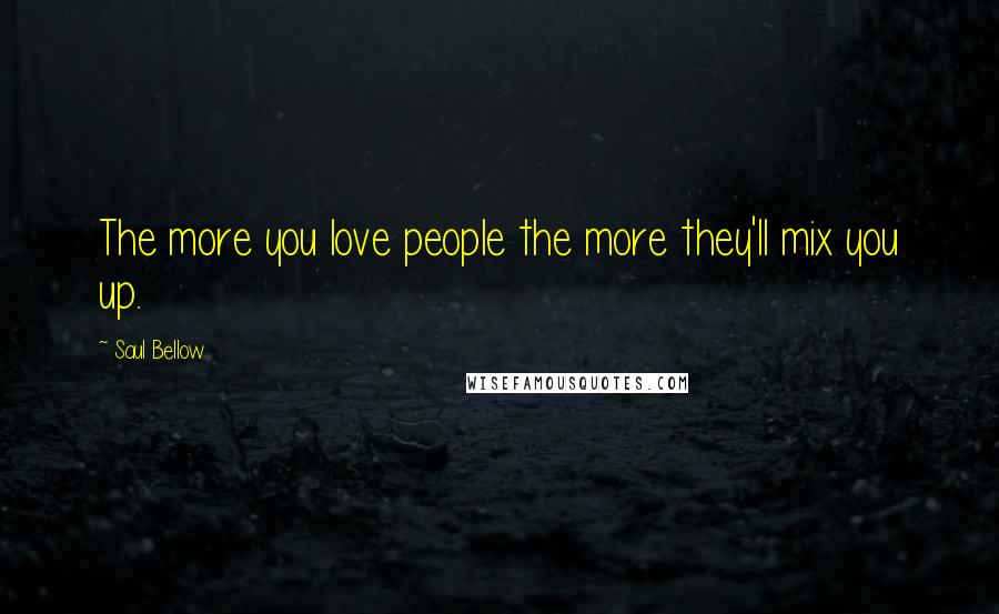 Saul Bellow Quotes: The more you love people the more they'll mix you up.