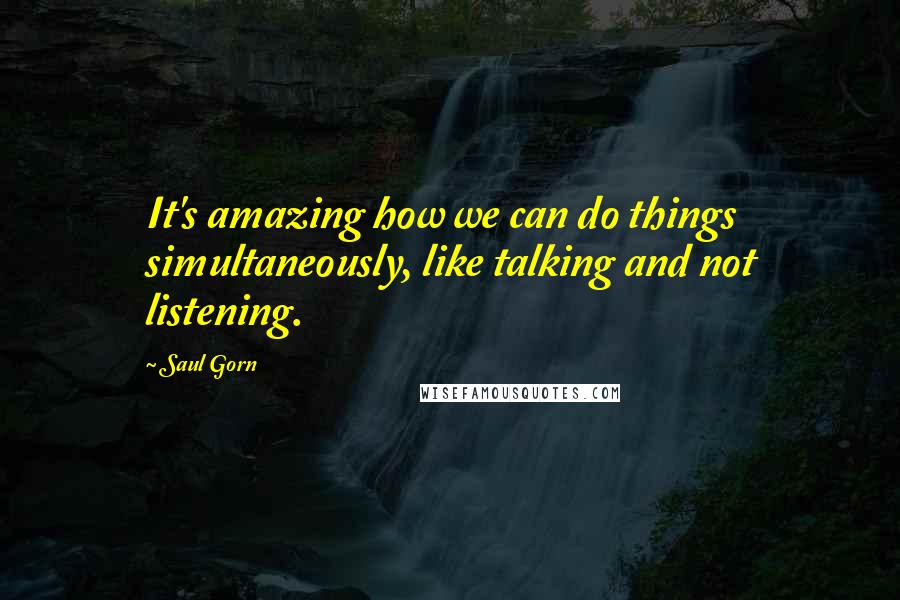 Saul Gorn Quotes: It's amazing how we can do things simultaneously, like talking and not listening.